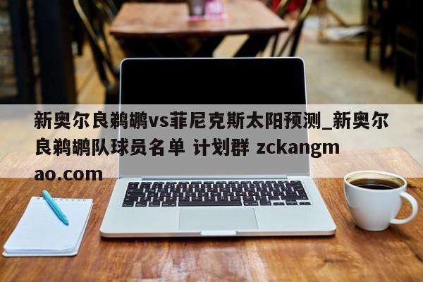 新奥尔良鹈鹕vs菲尼克斯太阳预测_新奥尔良鹈鹕队球员名单 计划群 zckangmao.com 