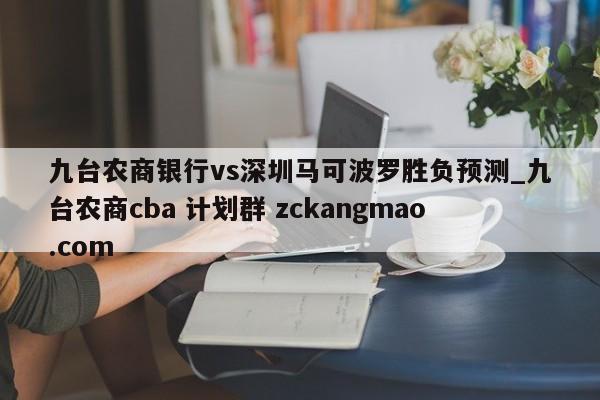 九台农商银行vs深圳马可波罗胜负预测_九台农商cba 计划群 zckangmao.com 